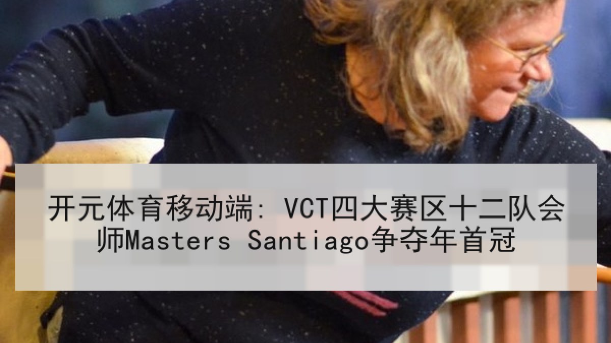 开元体育移动端: VCT四大赛区十二队会师Masters Santiago争夺年首冠 开元体育移动端: VCT四大赛区十二队会师Masters Santiago争夺年首冠