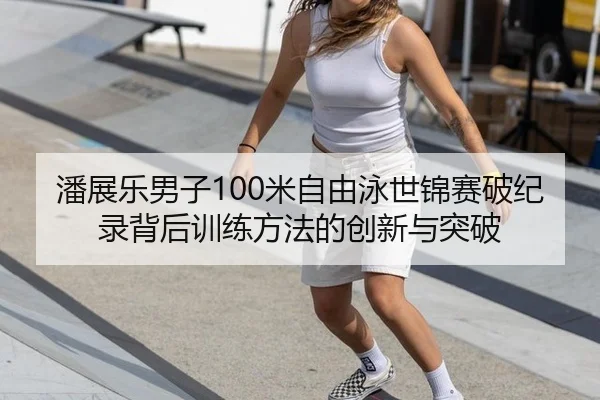 潘展乐男子100米自由泳世锦赛破纪录背后训练方法的创新与突破