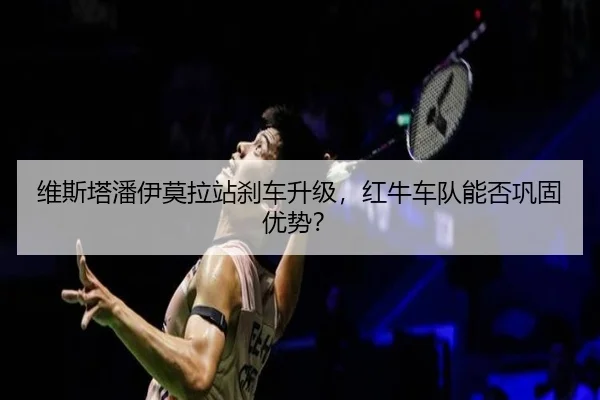 维斯塔潘伊莫拉站刹车升级，红牛车队能否巩固优势？