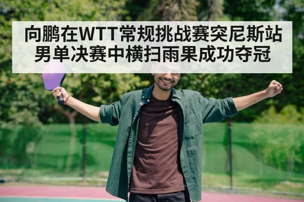 向鹏在WTT常规挑战赛突尼斯站男单决赛中横扫雨果成功夺冠