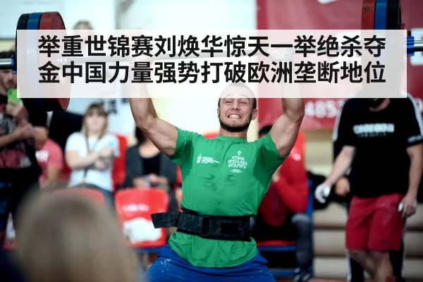 举重世锦赛刘焕华惊天一举绝杀夺金中国力量强势打破欧洲垄断地位