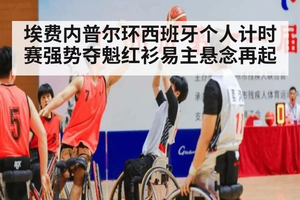 埃费内普尔环西班牙个人计时赛强势夺魁红衫易主悬念再起