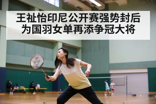 王祉怡印尼公开赛强势封后 为国羽女单再添争冠大将