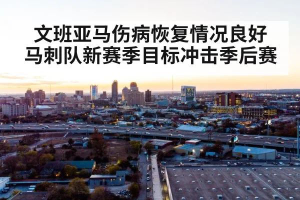 文班亚马伤病恢复情况良好 马刺队新赛季目标冲击季后赛