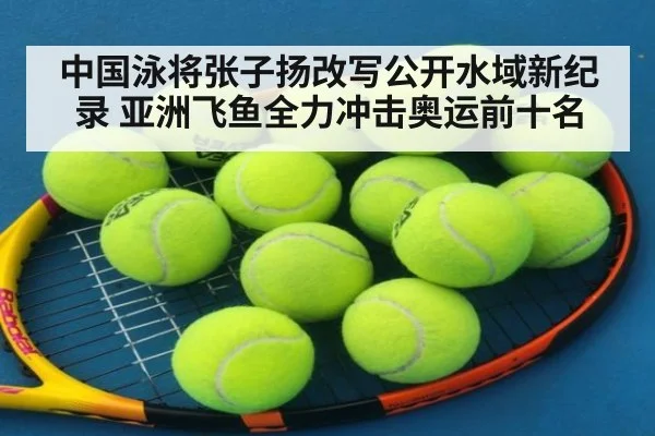 中国泳将张子扬改写公开水域新纪录 亚洲飞鱼全力冲击奥运前十名